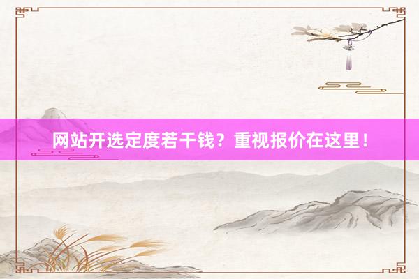网站开选定度若干钱？重视报价在这里！