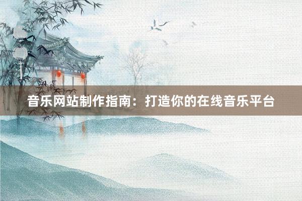 音乐网站制作指南：打造你的在线音乐平台