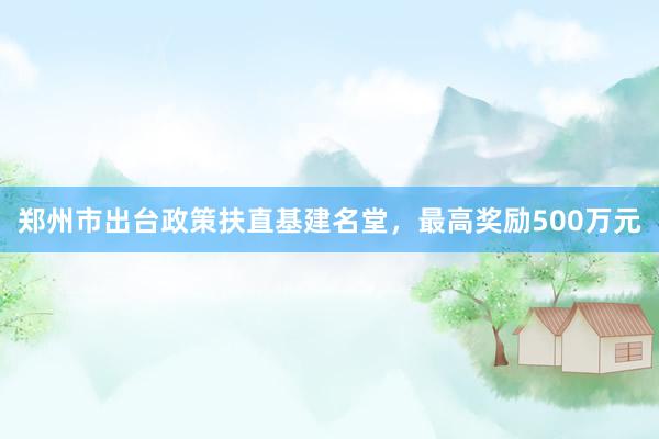 郑州市出台政策扶直基建名堂，最高奖励500万元