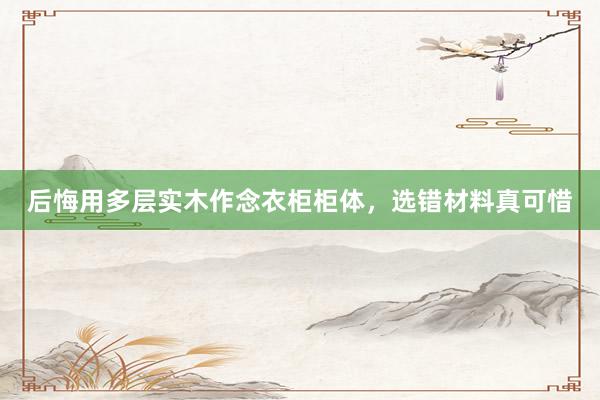 后悔用多层实木作念衣柜柜体，选错材料真可惜