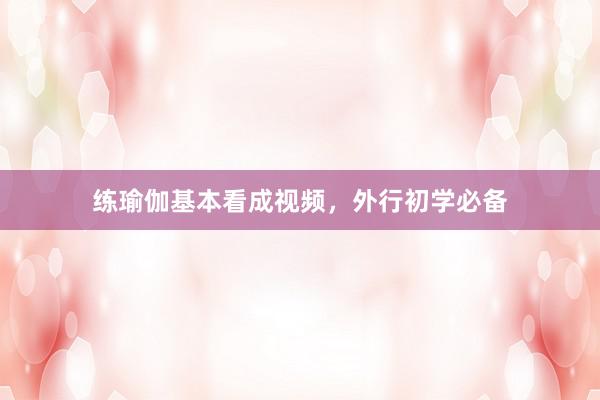 练瑜伽基本看成视频,外行初学必备