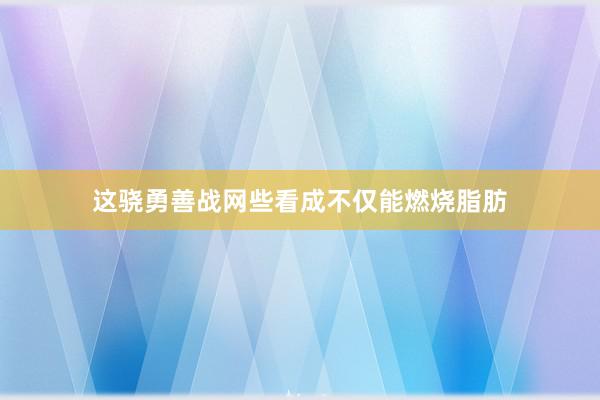 这骁勇善战网些看成不仅能燃烧脂肪